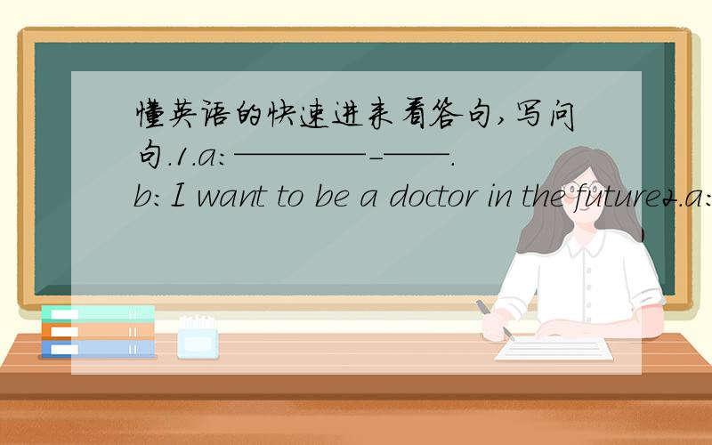 懂英语的快速进来看答句,写问句.1.a：————-——.b：I want to be a doctor in the future2.a：——————.b：He’s a teacher.3.a：——————.My mother is a doctor.4.a:__________.b:She works in a CD company.5.a:_