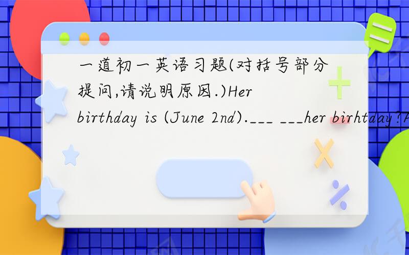 一道初一英语习题(对括号部分提问,请说明原因.)Her birthday is (June 2nd).___ ___her birhtday?A.What is B.When is