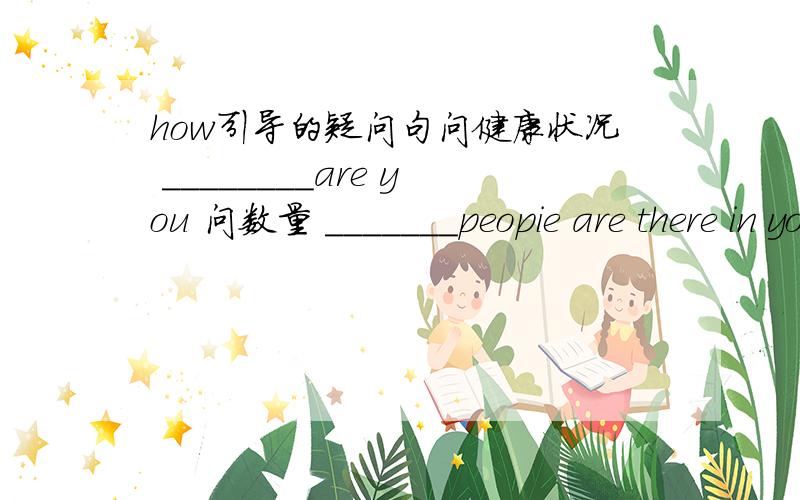 how引导的疑问句问健康状况 ________are you 问数量 _______peopie are there in your class问价格 _______ is the meat问次数 _______ have you been to beijing 问频率 _______ do you clean your room问时段 _______ has he lived there