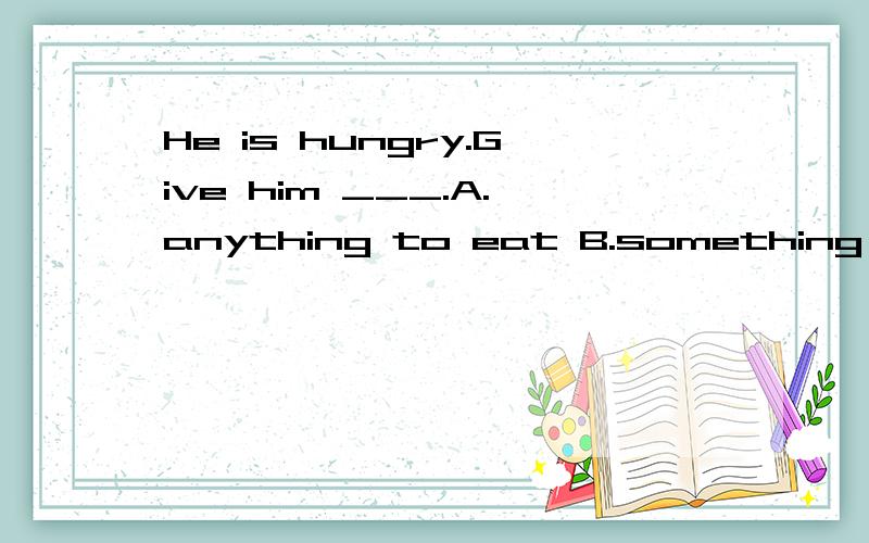 He is hungry.Give him ___.A.anything to eat B.something to eat C.something for eating.