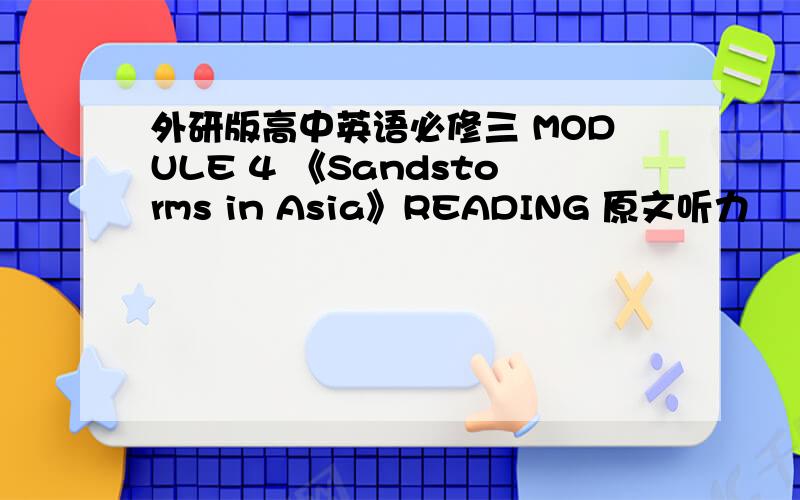 外研版高中英语必修三 MODULE 4 《Sandstorms in Asia》READING 原文听力
