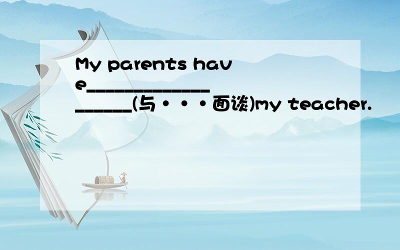My parents have___________________(与···面谈)my teacher.
