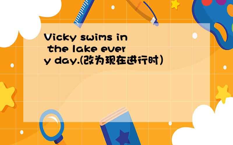 Vicky swims in the lake every day.(改为现在进行时）