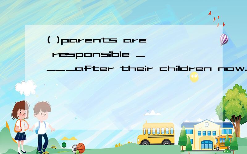 ( )parents are responsible ____after their children now.A.for look B.for looking)parents are responsible ____after their children now.A.for look B.for looking C.to look D.to looking