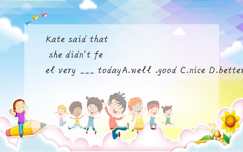 Kate said that she didn't feel very ___ todayA.well .good C.nice D.better到底是神马？