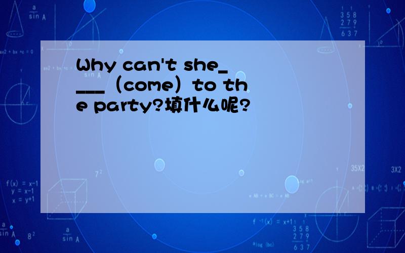 Why can't she____（come）to the party?填什么呢?