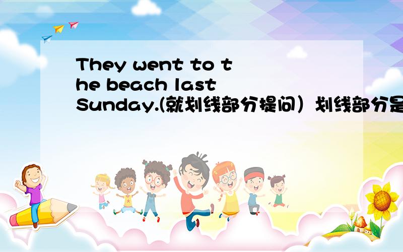 They went to the beach last Sunday.(就划线部分提问）划线部分是to the beach.