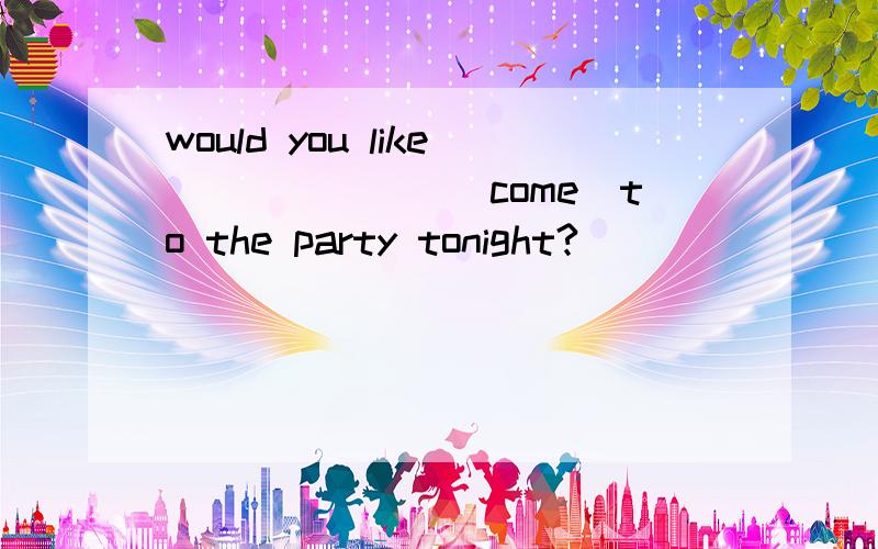 would you like_______（come）to the party tonight?