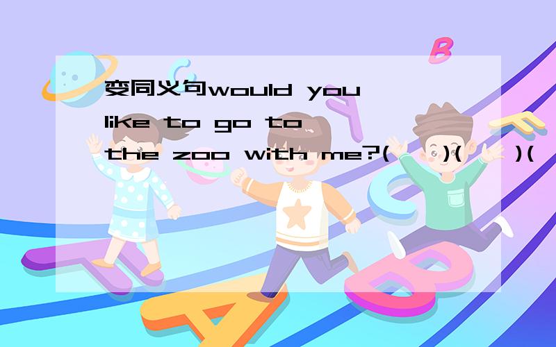 变同义句would you like to go to the zoo with me?(    )(    )(    )(    )going to the zoo with me?