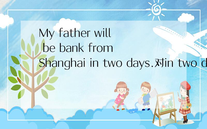 My father will be bank from Shanghai in two days.对in two days提问.