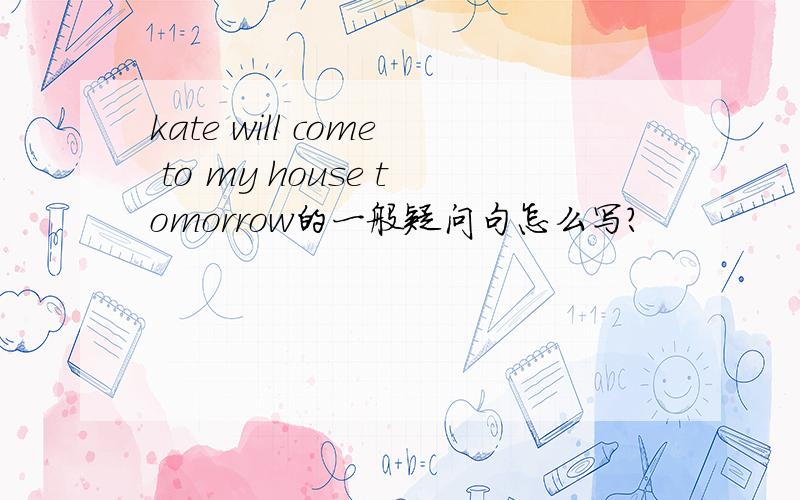 kate will come to my house tomorrow的一般疑问句怎么写?
