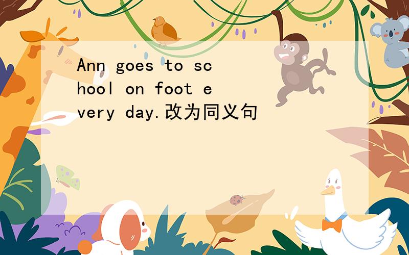 Ann goes to school on foot every day.改为同义句