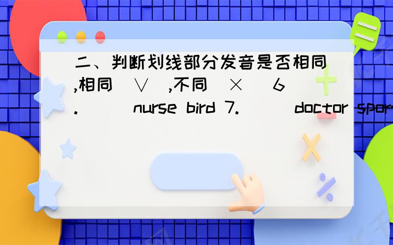 二、判断划线部分发音是否相同,相同（∨）,不同（×） 6.( ) nurse bird 7.( ) doctor sport