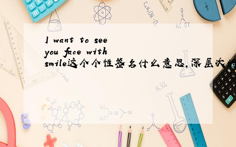 I want to see you face with smile这个个性签名什么意思,深层次的意思
