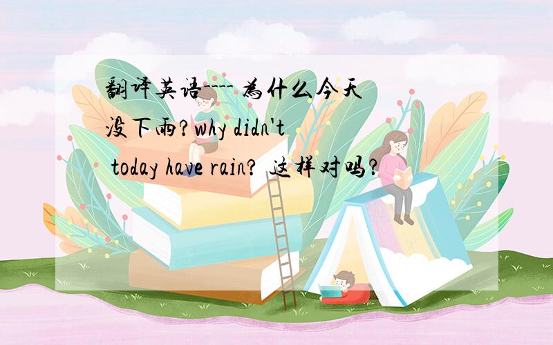 翻译英语---- 为什么今天没下雨?why didn't today have rain? 这样对吗？