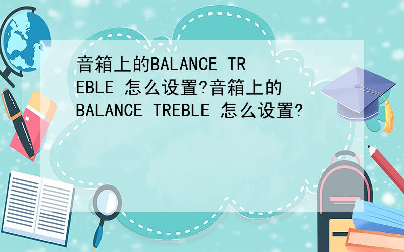 音箱上的BALANCE TREBLE 怎么设置?音箱上的BALANCE TREBLE 怎么设置?