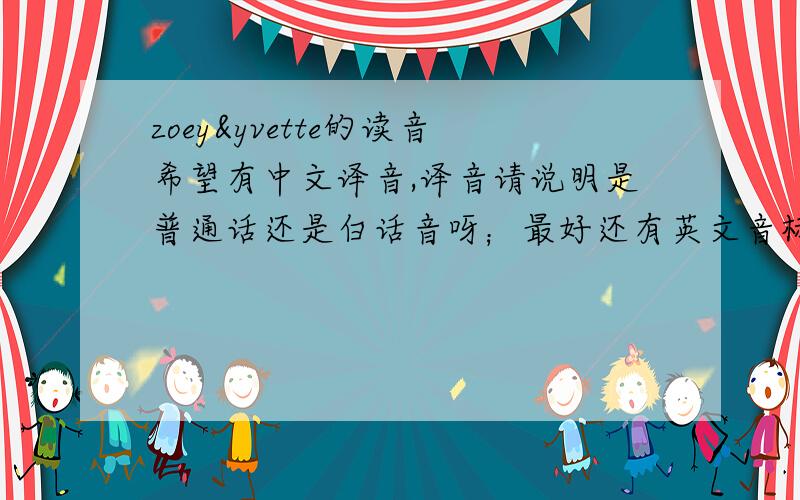 zoey&yvette的读音希望有中文译音,译音请说明是普通话还是白话音呀；最好还有英文音标.