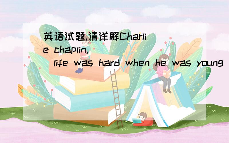 英语试题,请详解Charlie chaplin,_____life was hard when he was young ,was a world--famous actor. A.for which         B.for whose                   C. for whom               D.during  which