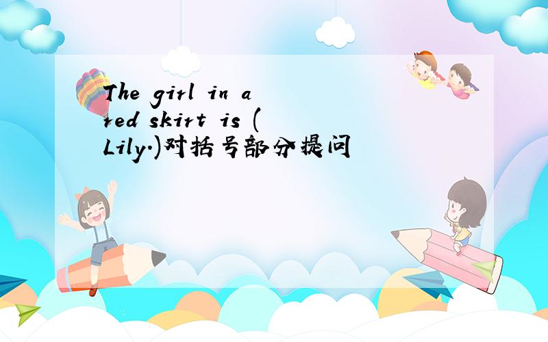The girl in a red skirt is (Lily.)对括号部分提问