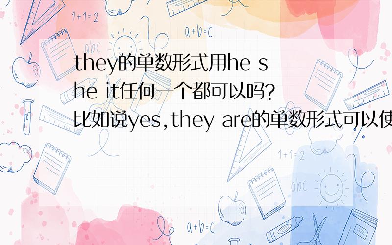 they的单数形式用he she it任何一个都可以吗?比如说yes,they are的单数形式可以使yes she/he/it