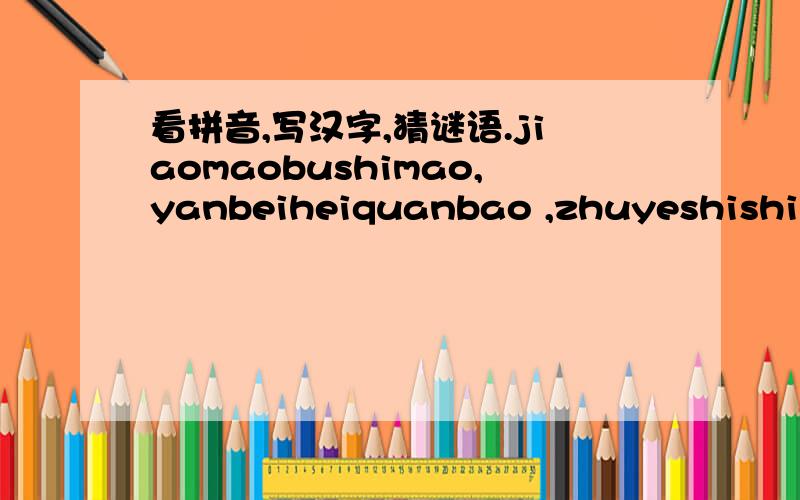 看拼音,写汉字,猜谜语.jiaomaobushimao,yanbeiheiquanbao ,zhuyeshishiliang ,zhenguiyouxishao.