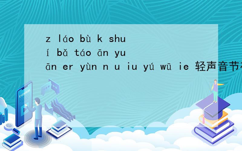 z láo bù k shuí bǎ táo ān yuān er yùn n u iu yú wū ie 轻声音节有哪些?零声母音节有哪些?整体认读音节有哪些?其他音节有哪些?