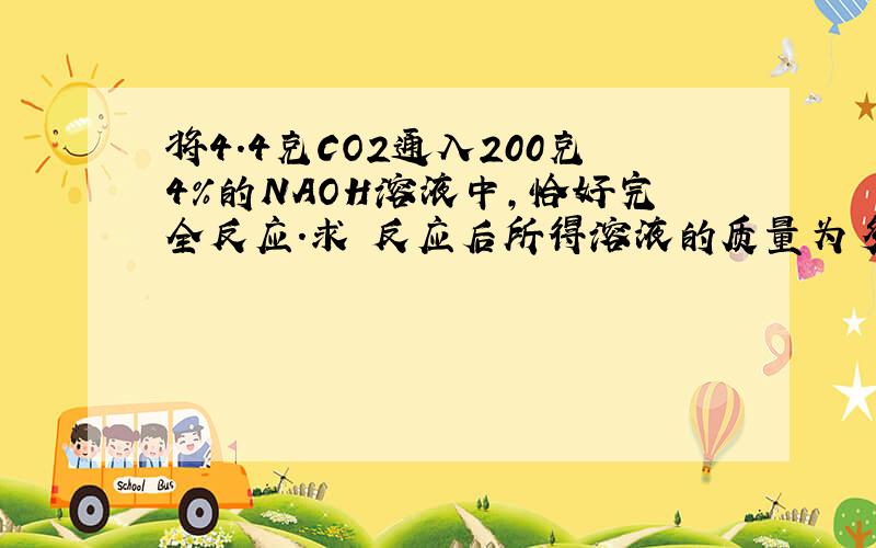 将4.4克CO2通入200克4%的NAOH溶液中,恰好完全反应.求 反应后所得溶液的质量为多少克.