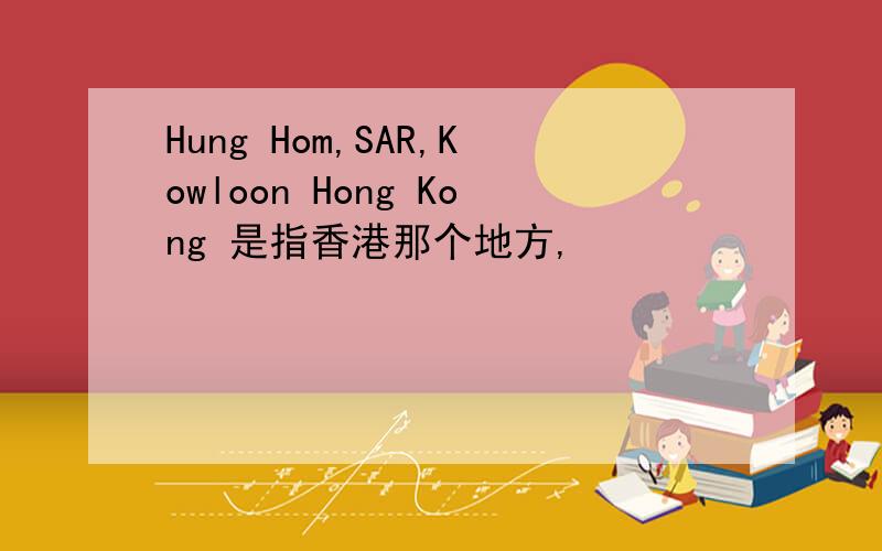 Hung Hom,SAR,Kowloon Hong Kong 是指香港那个地方,