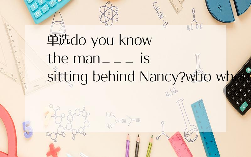 单选do you know the man___ is sitting behind Nancy?who whom