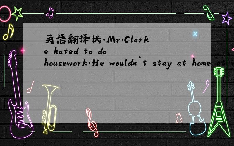 英语翻译快.Mr.Clarke hated to do housework.He wouldn’t stay at home at weekends,or his wife always tells him to do some washing or cleaning,or he has to cook for his family.So he always makes some excuses on Friday evenings.Recently Mr.Clarke