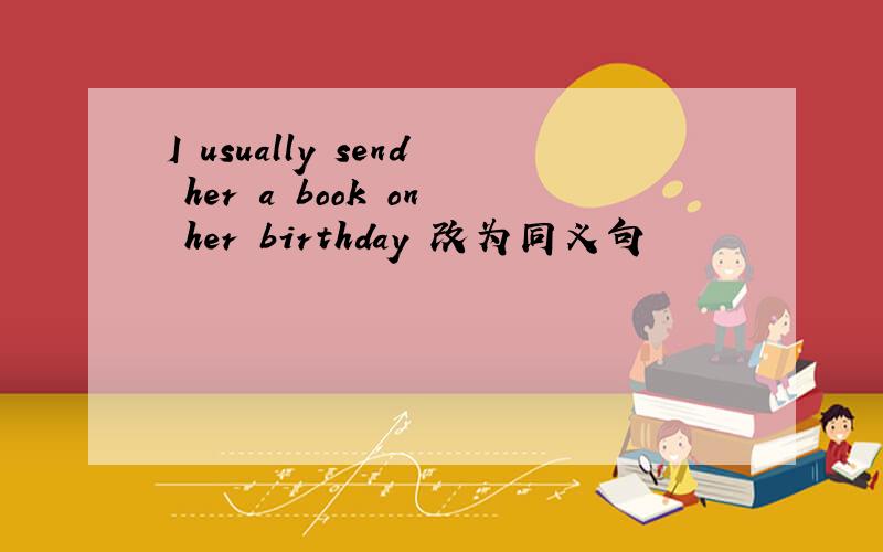 I usually send her a book on her birthday 改为同义句