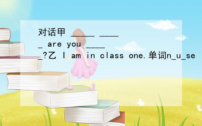 对话甲 _____ _____ are you _____?乙 I am in class one.单词n_u_se ( )