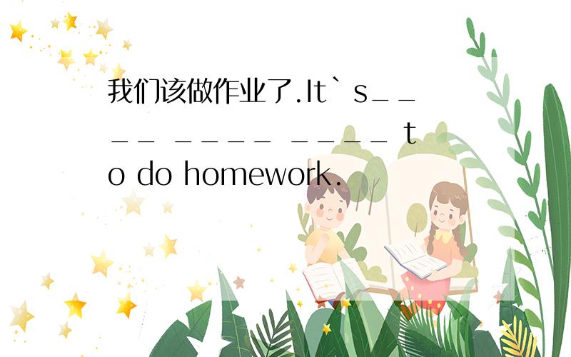 我们该做作业了.It`s____ ____ ____ to do homework.