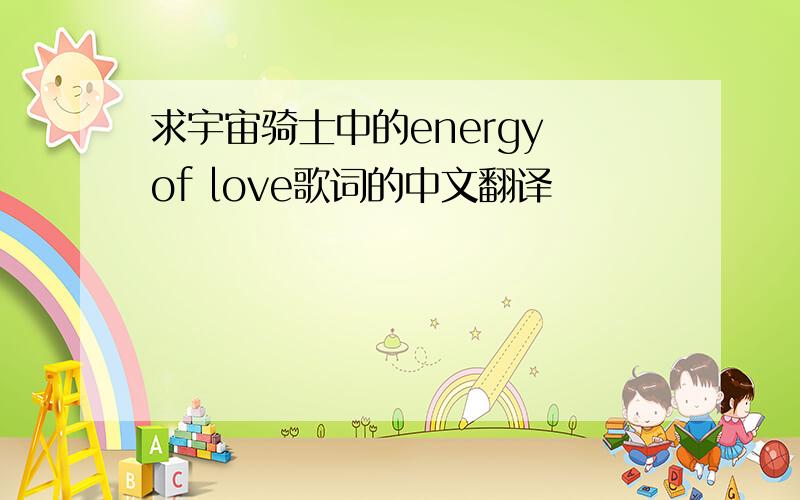 求宇宙骑士中的energy of love歌词的中文翻译