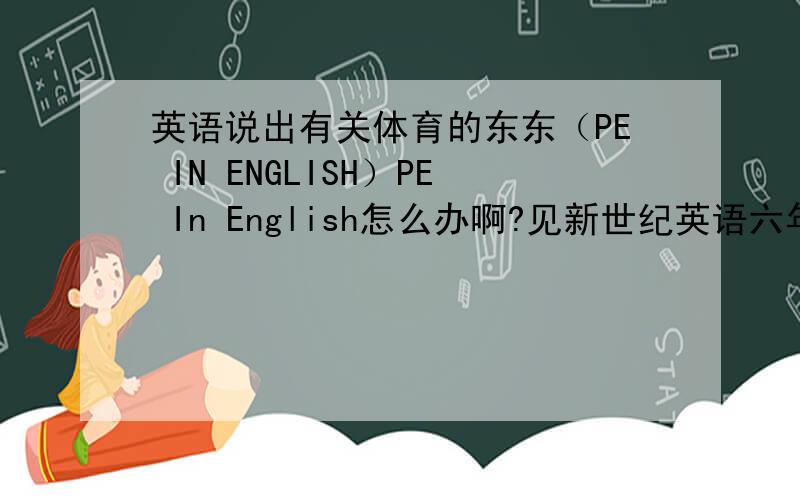 英语说出有关体育的东东（PE IN ENGLISH）PE In English怎么办啊?见新世纪英语六年级第二学期Unit3－Lesson1请尽快回复,这对我来说很重要,