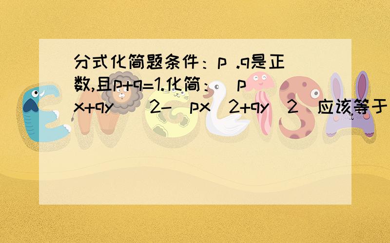 分式化简题条件：p .q是正数,且p+q=1.化简：（px+qy)^2-(px^2+qy^2)应该等于 p（p-1）x^2+q(q-1)y^2+2pqxy想知道为什么