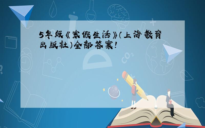 5年级《寒假生活》（上海教育出版社）全部答案!