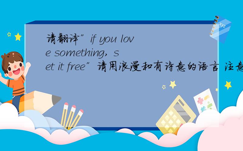 请翻译”if you love something, set it free”请用浪漫和有诗意的语言 注意句子里的”something”只的是某人 所以不要翻译成”东西”