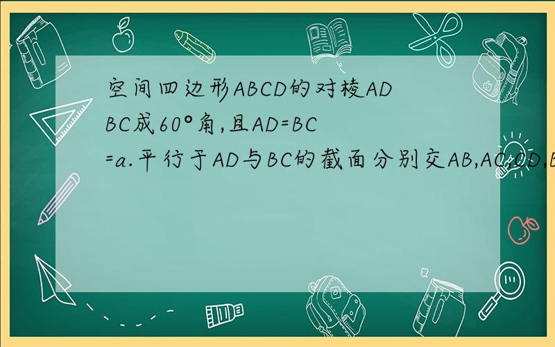 空间四边形ABCD的对棱ADBC成60°角,且AD=BC=a.平行于AD与BC的截面分别交AB,AC,CD,BD,于EF,GH求：四边形EFGH为平行四边形