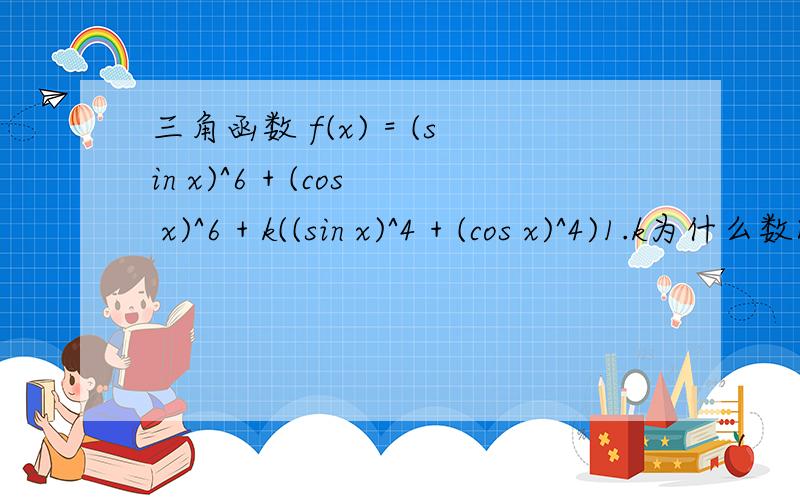 三角函数 f(x) = (sin x)^6 + (cos x)^6 + k((sin x)^4 + (cos x)^4)1.k为什么数时f ' (x)=0?2.k=-7/10时,f(a)=0,找出所有这样的a,0到90度之间.3.找出所有的k,使f(x)=0有解