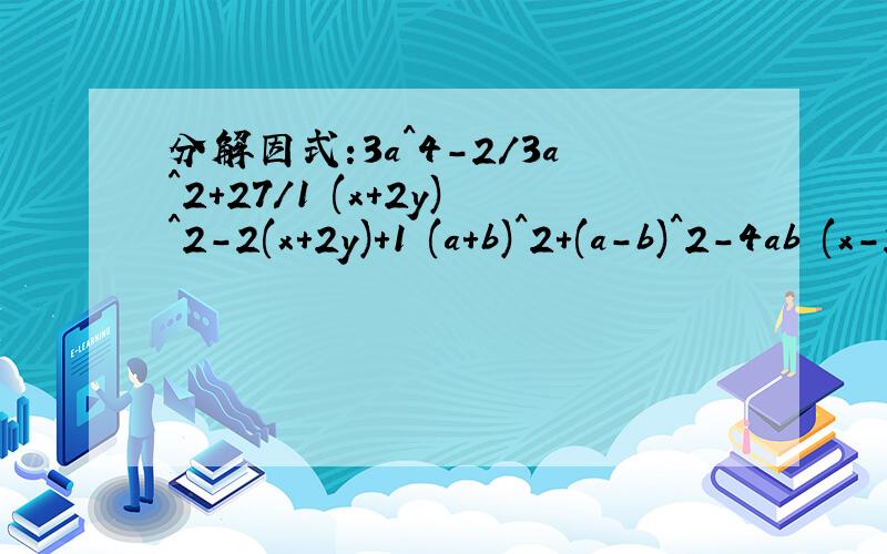 分解因式:3a^4-2/3a^2+27/1 (x+2y)^2-2(x+2y)+1 (a+b)^2+(a-b)^2-4ab (x-2y)^2-(x+2y)^2+2x^2+8y^2