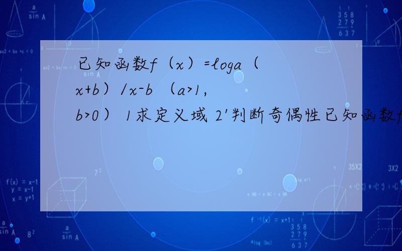 已知函数f（x）=loga（x+b）/x-b （a>1,b>0） 1求定义域 2'判断奇偶性已知函数f（x）=loga（x+b）/x-b （a>1,b>0）1求定义域2'判断奇偶性3-判断单调性