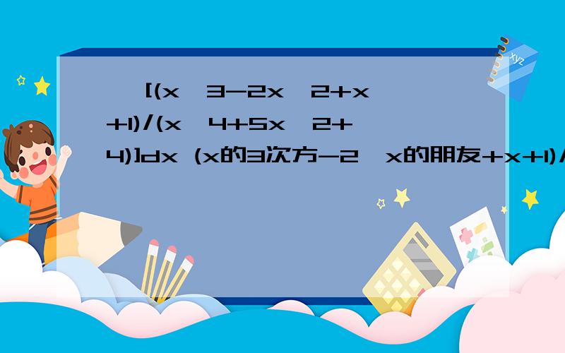 ∫ [(x^3-2x^2+x+1)/(x^4+5x^2+4)]dx (x的3次方-2*x的朋友+x+1)/(x的四次方+5*x的平方+4)
