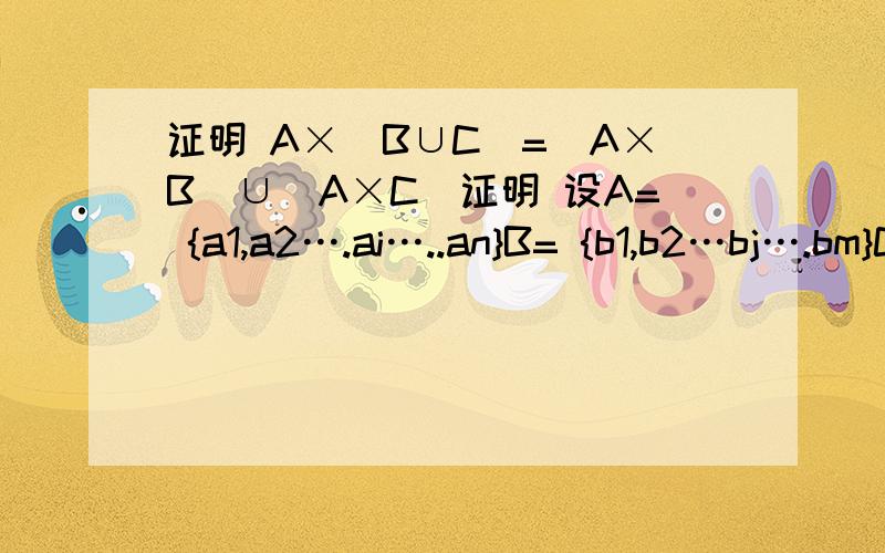 证明 A×（B∪C）=(A×B)∪(A×C)证明 设A= {a1,a2….ai…..an}B= {b1,b2…bj….bm}C= {c1,c2….ck….ct}A×B={| ai∈A ,bj∈B }A×C={< ai ,ck >| ai∈A ,ck∈C }(A×B)∪(A×C)={ ,< ai ,ck >| ai∈A ,bj∈B ,ck∈C }A×（B∪C）={ ,< ai ,