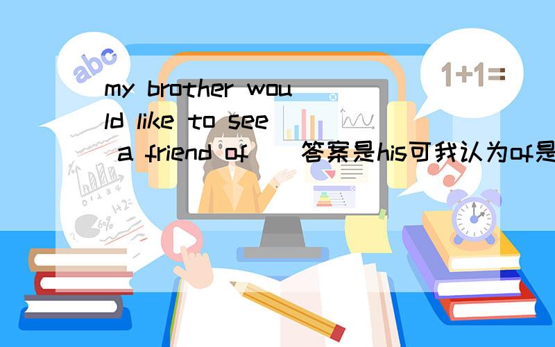 my brother would like to see a friend of（）答案是his可我认为of是介词后加宾格形式him啊,请指教