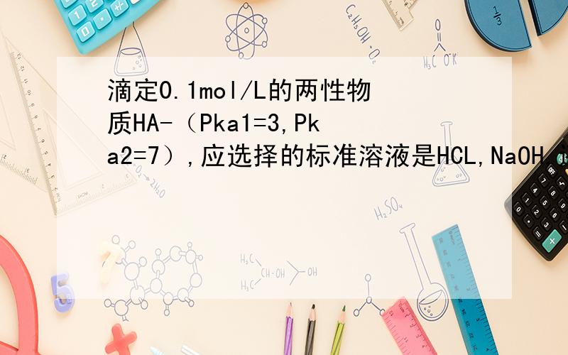 滴定0.1mol/L的两性物质HA-（Pka1=3,Pka2=7）,应选择的标准溶液是HCL,NaOH,还是两者皆可?