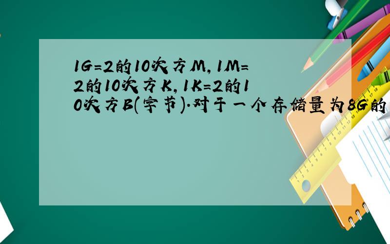 1G=2的10次方M,1M=2的10次方K,1K=2的10次方B(字节).对于一个存储量为8G的闪存盘,其容量有多少B(字节)?