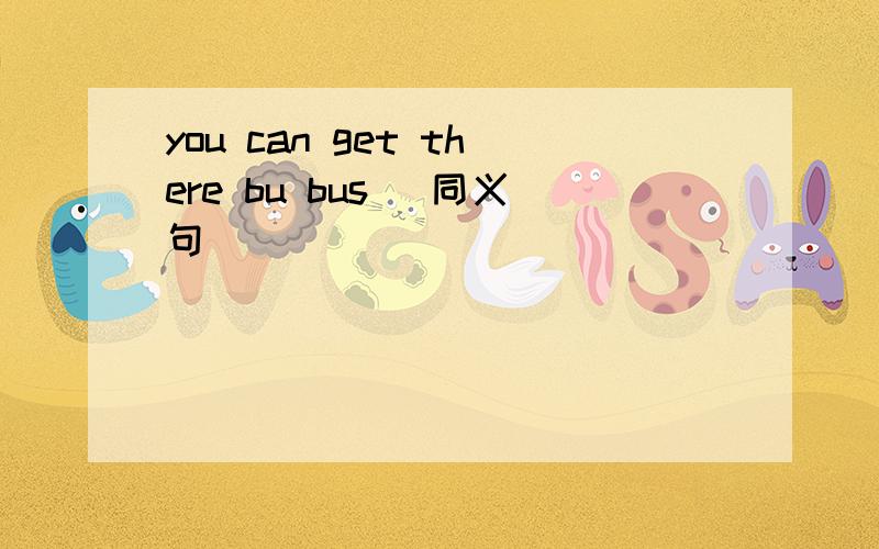 you can get there bu bus (同义句）