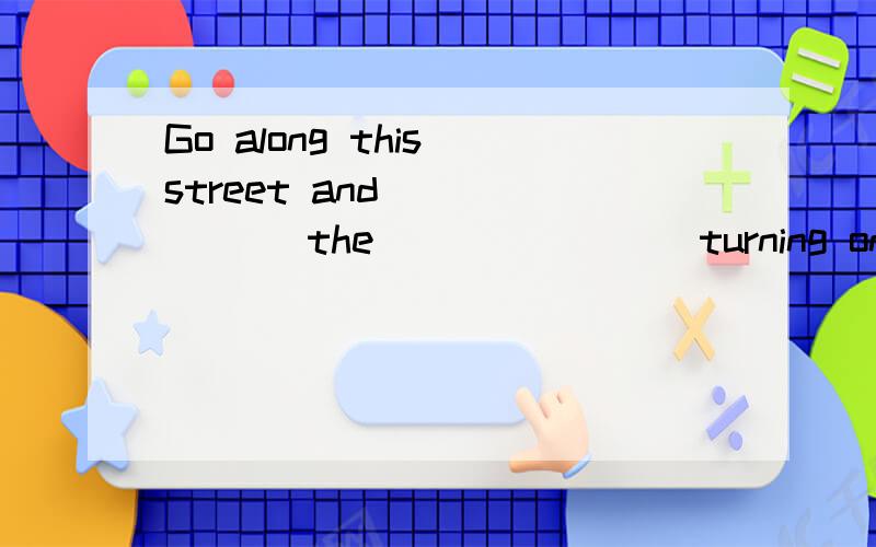 Go along this street and_______ the _______ turning on the right.A.turn,second B take ,second.快