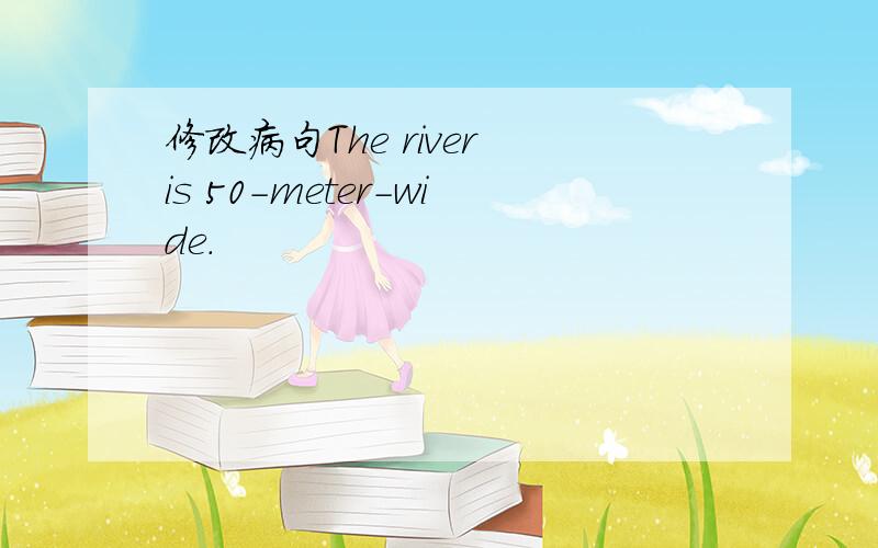 修改病句The river is 50-meter-wide.